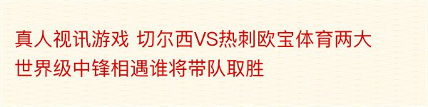 真人视讯游戏 切尔西VS热刺欧宝体育两大世界级中锋相遇谁将带队取胜