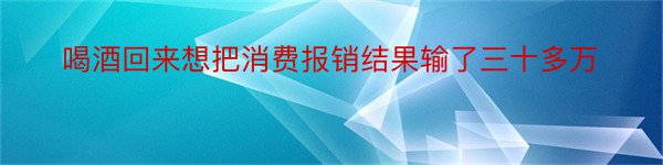 喝酒回来想把消费报销结果输了三十多万