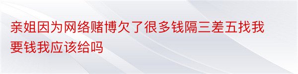 亲姐因为网络赌博欠了很多钱隔三差五找我要钱我应该给吗