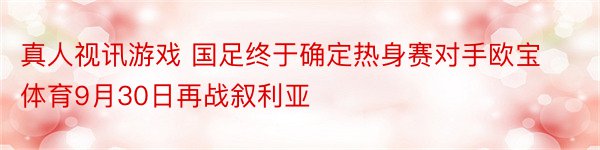 真人视讯游戏 国足终于确定热身赛对手欧宝体育9月30日再战叙利亚