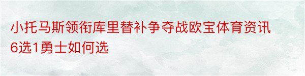 小托马斯领衔库里替补争夺战欧宝体育资讯6选1勇士如何选