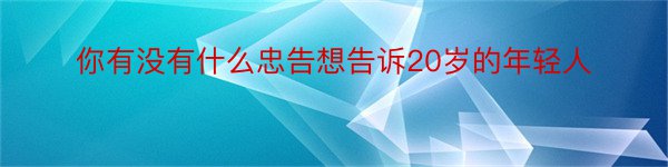 你有没有什么忠告想告诉20岁的年轻人