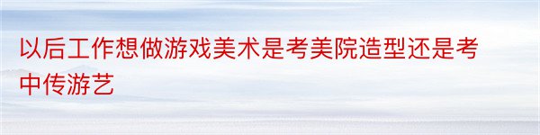 以后工作想做游戏美术是考美院造型还是考中传游艺