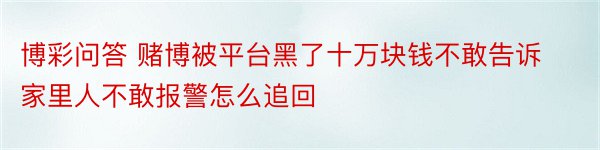 博彩问答 赌博被平台黑了十万块钱不敢告诉家里人不敢报警怎么追回