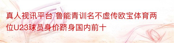 真人视讯平台 鲁能青训名不虚传欧宝体育两位U23球员身价跻身国内前十