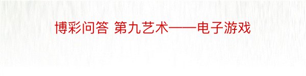 博彩问答 第九艺术——电子游戏