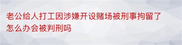 老公给人打工因涉嫌开设赌场被刑事拘留了怎么办会被判刑吗