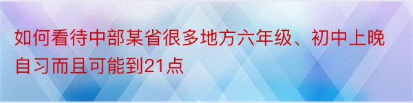 如何看待中部某省很多地方六年级、初中上晚自习而且可能到21点