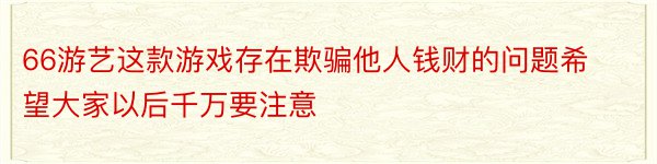 66游艺这款游戏存在欺骗他人钱财的问题希望大家以后千万要注意