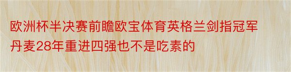 欧洲杯半决赛前瞻欧宝体育英格兰剑指冠军丹麦28年重进四强也不是吃素的