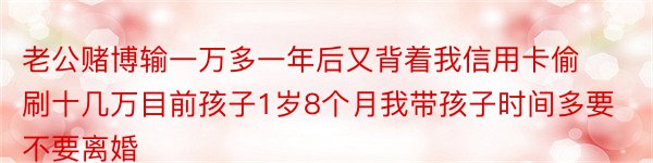 老公赌博输一万多一年后又背着我信用卡偷刷十几万目前孩子1岁8个月我带孩子时间多要不要离婚