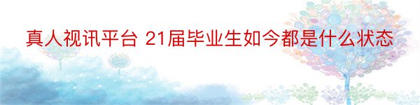 真人视讯平台 21届毕业生如今都是什么状态