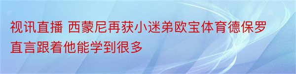 视讯直播 西蒙尼再获小迷弟欧宝体育德保罗直言跟着他能学到很多