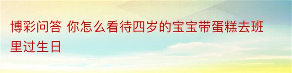 博彩问答 你怎么看待四岁的宝宝带蛋糕去班里过生日