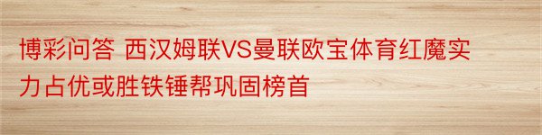 博彩问答 西汉姆联VS曼联欧宝体育红魔实力占优或胜铁锤帮巩固榜首