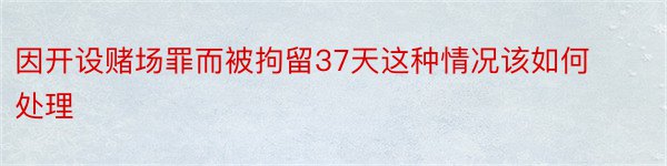 因开设赌场罪而被拘留37天这种情况该如何处理