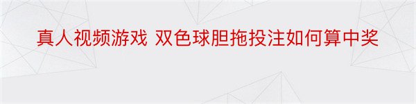 真人视频游戏 双色球胆拖投注如何算中奖