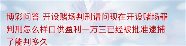 博彩问答 开设赌场判刑请问现在开设赌场罪判刑怎么样口供盈利一万三已经被批准逮捕了能判多久