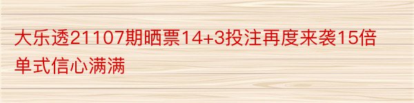 大乐透21107期晒票14+3投注再度来袭15倍单式信心满满