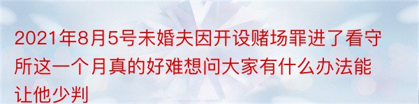 2021年8月5号未婚夫因开设赌场罪进了看守所这一个月真的好难想问大家有什么办法能让他少判