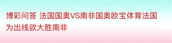 博彩问答 法国国奥VS南非国奥欧宝体育法国为出线欲大胜南非