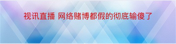 视讯直播 网络赌博都假的彻底输傻了