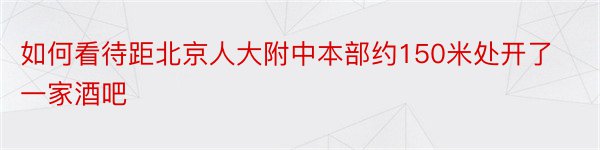 如何看待距北京人大附中本部约150米处开了一家酒吧