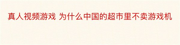 真人视频游戏 为什么中国的超市里不卖游戏机