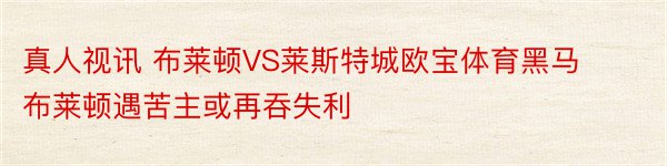 真人视讯 布莱顿VS莱斯特城欧宝体育黑马布莱顿遇苦主或再吞失利