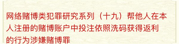 网络赌博类犯罪研究系列（十九）帮他人在本人注册的赌博账户中投注依照洗码获得返利的行为涉嫌赌博罪