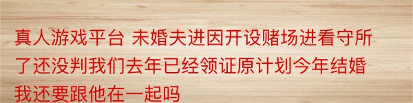 真人游戏平台 未婚夫进因开设赌场进看守所了还没判我们去年已经领证原计划今年结婚我还要跟他在一起吗