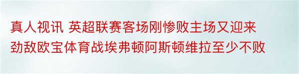 真人视讯 英超联赛客场刚惨败主场又迎来劲敌欧宝体育战埃弗顿阿斯顿维拉至少不败