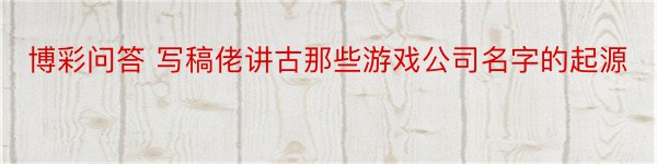 博彩问答 写稿佬讲古那些游戏公司名字的起源