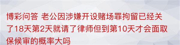 博彩问答 老公因涉嫌开设赌场罪拘留已经关了18天第2天就请了律师但到第10天才会面取保候审的概率大吗