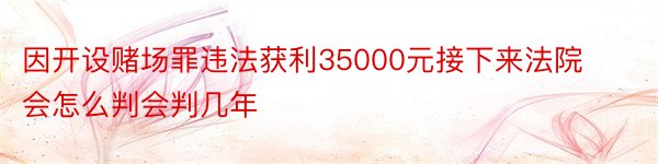 因开设赌场罪违法获利35000元接下来法院会怎么判会判几年