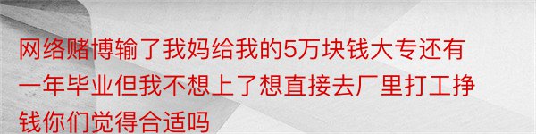 网络赌博输了我妈给我的5万块钱大专还有一年毕业但我不想上了想直接去厂里打工挣钱你们觉得合适吗