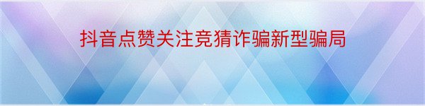 抖音点赞关注竞猜诈骗新型骗局