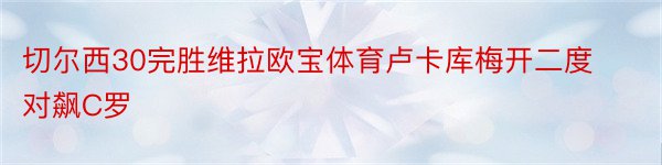 切尔西30完胜维拉欧宝体育卢卡库梅开二度对飙C罗