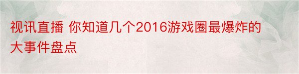 视讯直播 你知道几个2016游戏圈最爆炸的大事件盘点