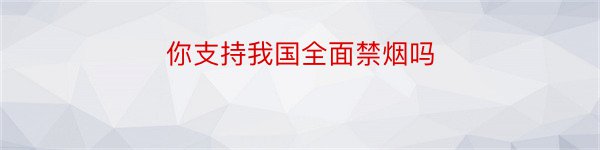 你支持我国全面禁烟吗