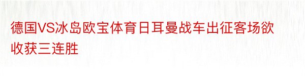 德国VS冰岛欧宝体育日耳曼战车出征客场欲收获三连胜