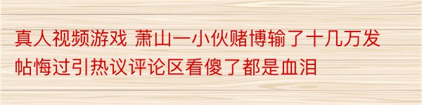 真人视频游戏 萧山一小伙赌博输了十几万发帖悔过引热议评论区看傻了都是血泪