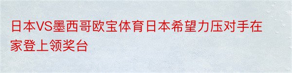 日本VS墨西哥欧宝体育日本希望力压对手在家登上领奖台