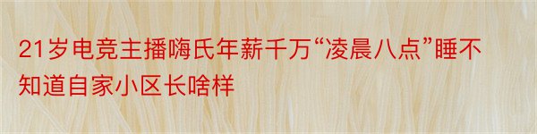 21岁电竞主播嗨氏年薪千万“凌晨八点”睡不知道自家小区长啥样