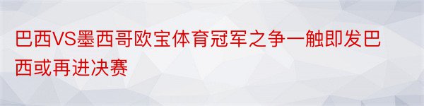 巴西VS墨西哥欧宝体育冠军之争一触即发巴西或再进决赛