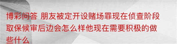 博彩问答 朋友被定开设赌场罪现在侦查阶段取保候审后边会怎么样他现在需要积极的做些什么