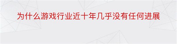 为什么游戏行业近十年几乎没有任何进展