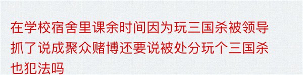 在学校宿舍里课余时间因为玩三国杀被领导抓了说成聚众赌博还要说被处分玩个三国杀也犯法吗