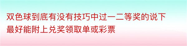 双色球到底有没有技巧中过一二等奖的说下最好能附上兑奖领取单或彩票