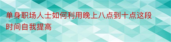 单身职场人士如何利用晚上八点到十点这段时间自我提高